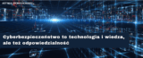 Cyberbezpieczeństwo to technologia i wiedza, ale też odpowiedzialność