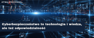 Cyberbezpieczeństwo to technologia i wiedza, ale też odpowiedzialność